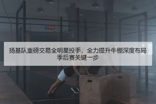 扬基队重磅交易全明星投手，全力提升牛棚深度布局季后赛关键一步